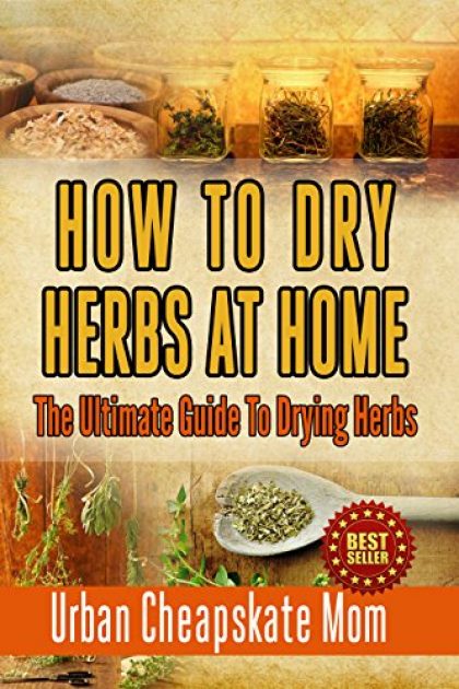 How To Dry Herbs At Home: The Ultimate Guide To Drying Herbs (Herb Gardening, Herbs And Spices, Condiment Recipes, Condiment Cookbook, Herbal Recipes, … Mixing Herbs, Spices, Sauces, Barbecue)