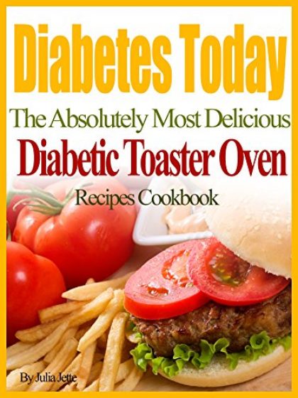 Diabetes Today The Absolutely Most Delicious Diabetic Toaster Oven Recipes Cookbook