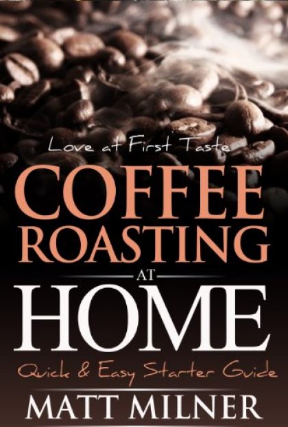 Coffee Roasting at Home – Love at First Taste – Quick & Easy Starter Guide (Home Coffee Adventures Book 1)