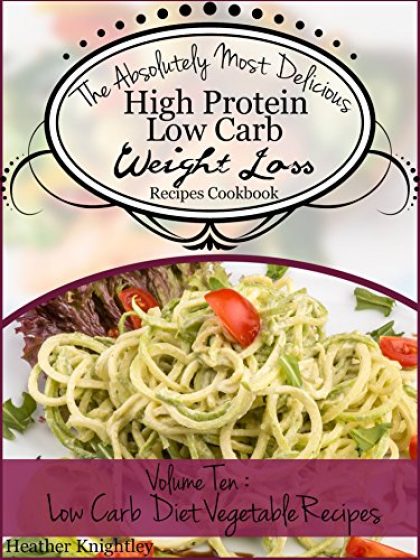 The Absolutely Most Delicious High Protein, Low Carb Weight Loss Recipes Cookbook Volume Ten: Low Carb Diet Vegetable Recipes