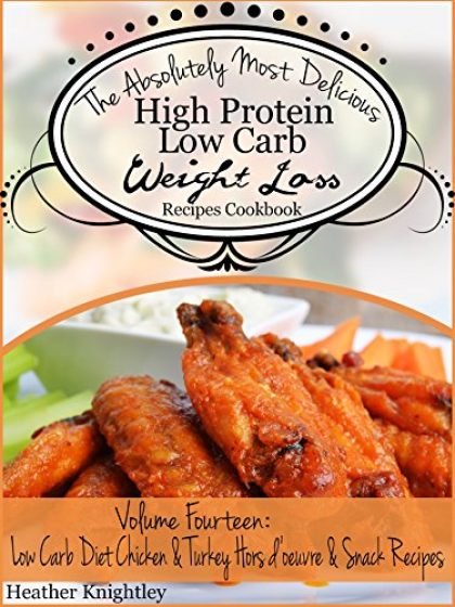 The Absolutely Most Delicious High Protein, Low Carb Weight Loss Recipes Cookbook Volume Fourteen: Low Carb Diet Chicken & Turkey Hors d’oeuvre and Snack Recipes