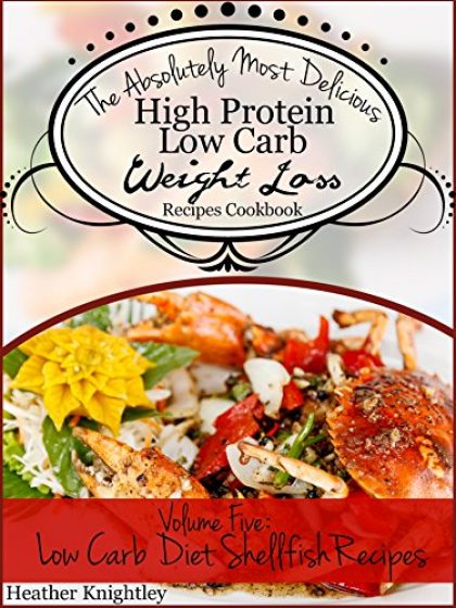 The Absolutely Most Delicious High Protein, Low Carb Weight Loss Recipes Cookbook Volume Five: Low Carb Diet Shellfish Recipes