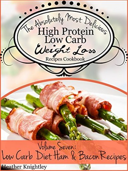 The Absolutely Most Delicious High Protein, Low Carb Weight Loss Recipes Cookbook Volume Seven: Low Carb Diet Ham & Bacon Recipes