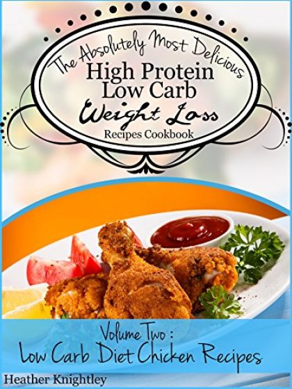 The Absolutely Most Delicious High Protein, Low Carb Weight Loss Recipes Cookbook Volume Two: Low Carb Diet Chicken Recipes
