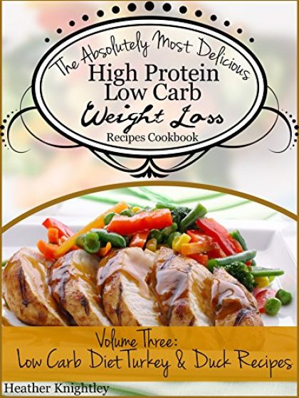 The Absolutely Most Delicious High Protein, Low Carb Weight Loss Recipes Cookbook Volume Three: Low Carb Diet Turkey & Duck Recipes