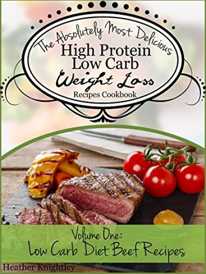 The Absolutely Most Delicious High Protein, Low Carb Weight Loss Recipes Cookbook Volume One: Low Carb Diet Beef Recipes