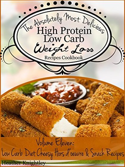 The Absolutely Most Delicious High Protein, Low Carb Weight Loss Recipes Cookbook Volume Eleven: Low Carb Diet Cheesy Hors d’oeuvre & Snack Recipes
